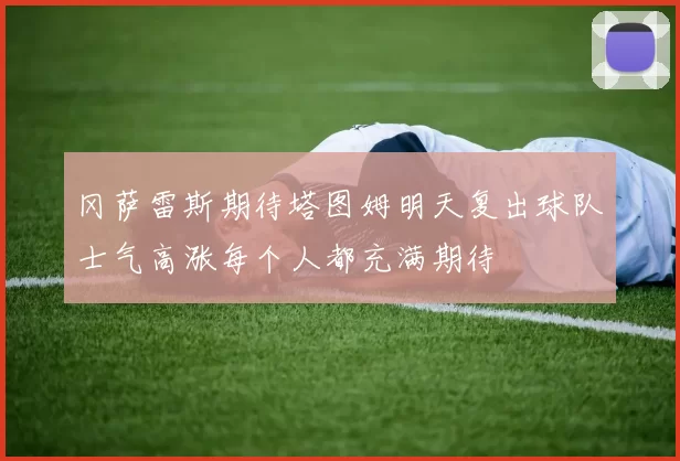 冈萨雷斯期待塔图姆明天复出球队士气高涨每个人都充满期待