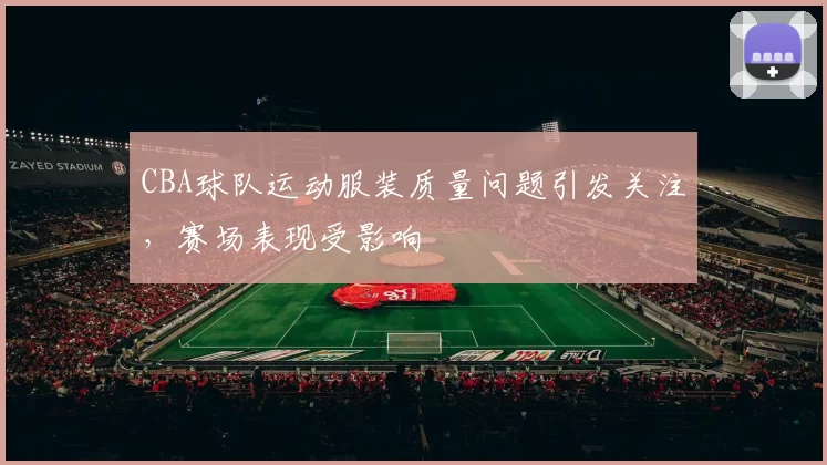 CBA球队运动服装质量问题引发关注,赛场表现受影响