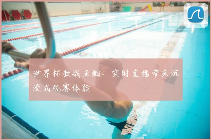 世界杯激战正酣,实时直播带来沉浸式观赛体验
