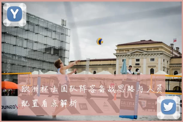 欧洲杯法国队阵容备战思路与人员配置看点解析